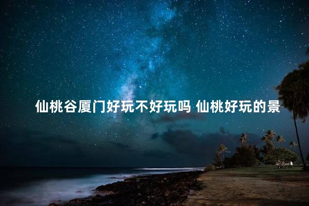仙桃谷厦门好玩不好玩吗 仙桃好玩的景点排行榜